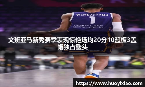文班亚马新秀赛季表现惊艳场均20分10篮板3盖帽独占鳌头